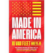 Made in America The Hidden History of How the U.S. Enabled Communist China and Created Our Greatest Threat