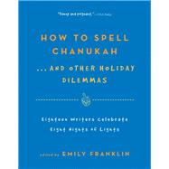 How to Spell  Chanukah...And Other Holiday Dilemmas 18 Writers Celebrate 8 Nights of Lights