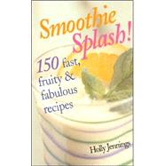 Smoothie Splash! : 150 Fast, Fruity and Fabulous Recipes