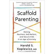 The Scaffold Effect Raising Resilient, Self-Reliant, and Secure Kids in an Age of Anxiety