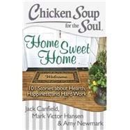 Chicken Soup for the Soul: Home Sweet Home 101 Stories about Hearth, Happiness, and Hard Work