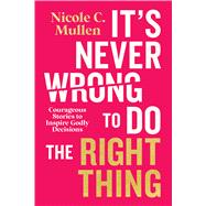 It’s Never Wrong to Do the Right Thing Courageous Stories to Inspire Godly Decisions