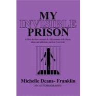 My Invisible Prison: A Blow-by-blow Account of a Life Sentence With Illness, Abuse and Addiction, and How I Survived