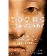 Young Leonardo The Evolution of a Revolutionary Artist, 1472-1499