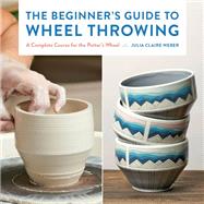 The Beginner's Guide to Wheel Throwing A Complete Course for the Potter's Wheel