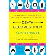 Death Becomes Them : Unearthing the Suicides of the Brilliant, the Famous, and the Notorious