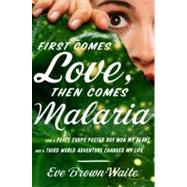 First Comes Love, Then Comes Malaria : How a Peace Corps Poster Boy Won My Heart and a Third World Adventure Changed My Life