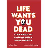 Life Wants You Dead A Calm, Rational, and Totally Legit Guide to Scaring Yourself Safe
