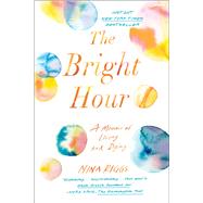 The Bright Hour A Memoir of Living and Dying