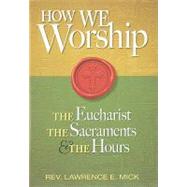 How We Worship : The Eucharist, the Sacraments, and the Hours