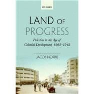 Land of Progress Palestine in the Age of Colonial Development, 1905-1948