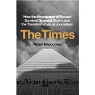 The Times How the Newspaper of Record Survived Scandal, Scorn, and the Transformation of Journalism