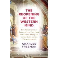 The Reopening of the Western Mind The Resurgence of Intellectual Life from the End of Antiquity to the Dawn of the Enlightenment
