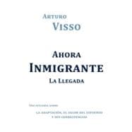 Ahora Inmigrante La Llegada: Una Historia Sobre La Adaptacion, El Valor Del Esfuerzo Y Sus Consecuencias