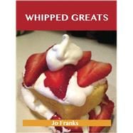 Whipped Greats: Delicious Whipped Recipes, the Top 100 Whipped Recipes