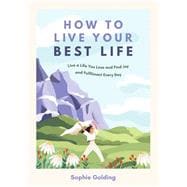 How to Live Your Best Life Live a Life You Love and Find Joy and Fulfilment Every Day