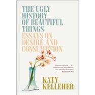 The Ugly History of Beautiful Things Essays on Desire and Consumption
