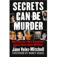 Secrets Can Be Murder : What America's Most Sensational Crimes Tell Us about Ourselves