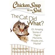 Chicken Soup for the Soul: The Cat Did What? 101 Amazing Stories of Magical Moments, Miracles and... Mischief