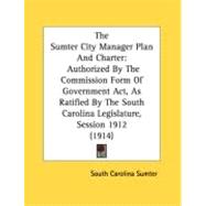 The Sumter City Manager Plan And Charter: Authorized by the Commission Form of Government Act, As Ratified by the South Carolina Legislature, Session 1912