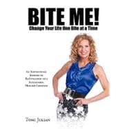 Bite Me! Change Your Life One Bite at a Time: An Inspirational Journey of Re-invention to a Sustainable, Healthy Lifestyle.
