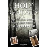 Holy Ghosts: Or, How a (Not-so) Good Catholic Boy Became a Believer in Things That Go Bump Inthe Night