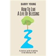How to Live a Life of Blessing A practical guide to walking in the blessing of God