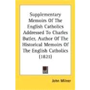 Supplementary Memoirs Of The English Catholics Addressed To Charles Butler, Author Of The Historical Memoirs Of The English Catholics 1821