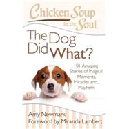 Chicken Soup for the Soul: The Dog Did What? 101 Amazing Stories of Magical Moments, Miracles and... Mayhem