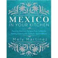Mexico in Your Kitchen Favorite Mexican Recipes That Celebrate Family, Community, Culture, and Tradition