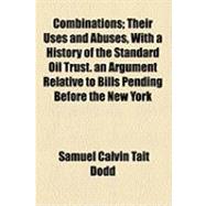 Combinations: Their Uses and Abuses, With a History of the Standard Oil Trust. an Argument Relative to Bills Pending Before the New York Legislature, Based Upon Tes