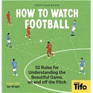 How To Watch Football 52 Rules for Understanding the Beautiful Game, On and Off the Pitch