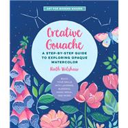 Creative Gouache A Step-by-Step Guide to Exploring Opaque Watercolor - Build Your Skills with Layering, Blending, Mixed Media, and More!