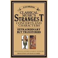 Classical Music's Strangest Concerts Extraordinary But True Stories From Over Five Centuries of Harmony and Discord