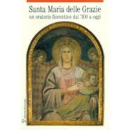 Santa Maria delle Grazie : Un oratorio fiorentino dal '300 a Oggi