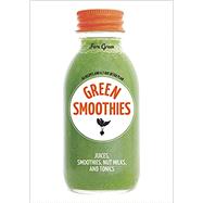 Green Smoothies Recipes for Smoothies, Juices, Nut Milks, and Tonics to Detox, Lose Weight, and Promote Whole-Body Health