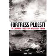 Fortress Ploesti: The Campaign to Destroy Hitler's Oil Supply