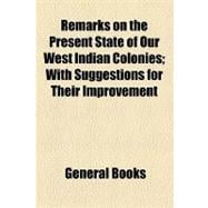 Remarks on the Present State of Our West Indian Colonies: With Suggestions for Their Improvement