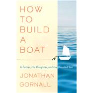 How to Build a Boat A Father, His Daughter, and the Unsailed Sea