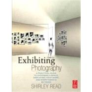 Exhibiting Photography : A Practical Guide to Choosing a Space, Displaying Your Work, and Everything in Between