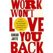 Work Won't Love You Back How Devotion to Our Jobs Keeps Us Exploited, Exhausted, and Alone