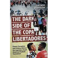 The Dark Side of the Copa Libertadores Cheats, Corruption and Violence Behind the Legendary South American Football Tournament