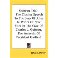 Guiteau Trial : The Closing Speech to the Jury of John K. Porter of New York in the Case of Charles J. Guiteau, the Assassin of President Garfield