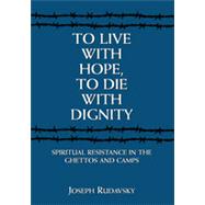 To Live with Hope, to Die with Dignity Spiritual Resistance in the Ghettos and Camps