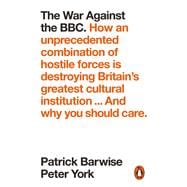 The War Against the BBC How an Unprecedented Combination of Hostile Forces Is Destroying Britain’s Greatest Cultural Institution... And Why You Should Care,9780141989402
