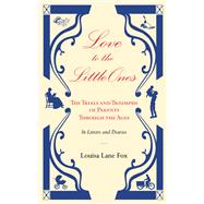 Love to the Little Ones  The Trials and Triumphs of Parents Through the Ages in Letters, Diaries, Memoirs and Essays