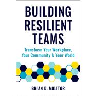 Building Resilient Teams How to Transform Your Workplace, Your Community and Your World