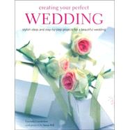Creating Your Perfect Wedding : Stylish Ideas and Step-by-Step Projects for a Beautiful Wedding