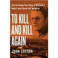 To Kill and Kill Again The Terrifying True Story of Montana's Baby-Faced Serial Sex Murderer