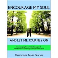 Encourage My Soul And Let Me Journey on: Encouraging You to Walk Through Life With Renewed Faith, Hope, And Determination